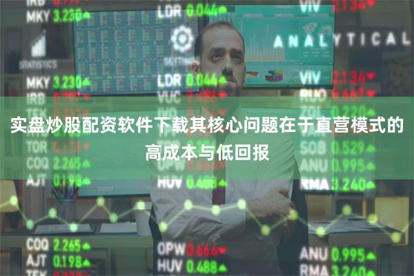 实盘炒股配资软件下载其核心问题在于直营模式的高成本与低回报