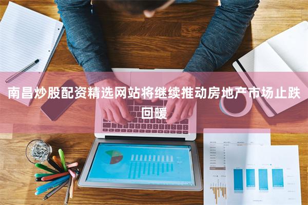 南昌炒股配资精选网站将继续推动房地产市场止跌回暖