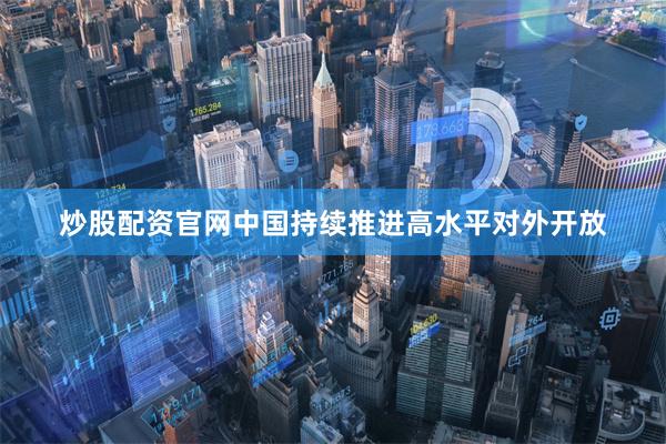 炒股配资官网中国持续推进高水平对外开放