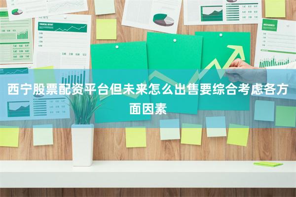 西宁股票配资平台但未来怎么出售要综合考虑各方面因素