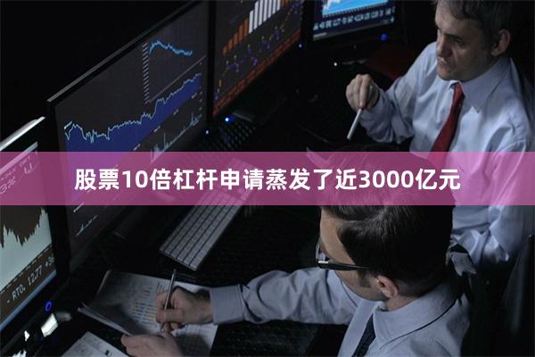 股票10倍杠杆申请蒸发了近3000亿元