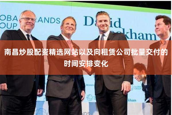 南昌炒股配资精选网站以及向租赁公司批量交付的时间安排变化