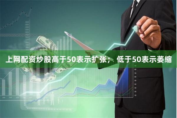 上网配资炒股　　高于50表示扩张； 低于50表示萎缩