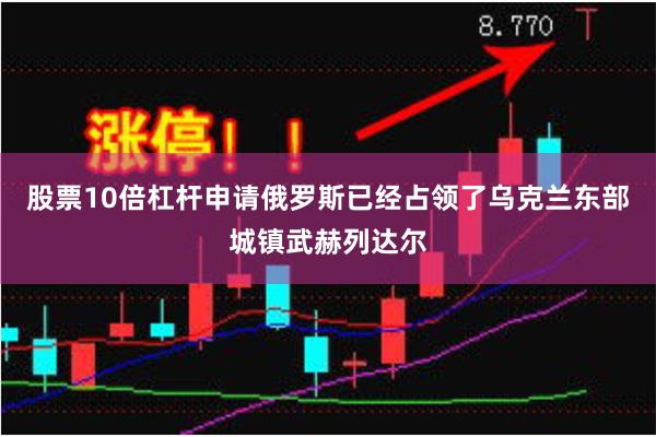 股票10倍杠杆申请俄罗斯已经占领了乌克兰东部城镇武赫列达尔