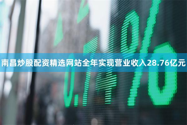 南昌炒股配资精选网站全年实现营业收入28.76亿元