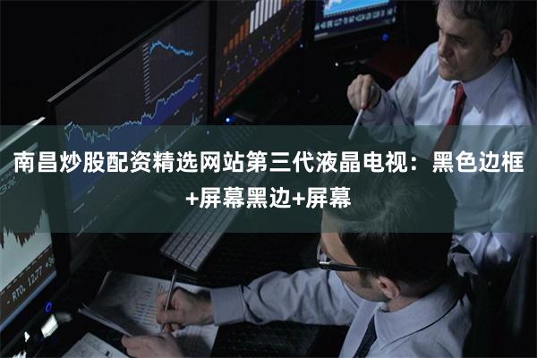 南昌炒股配资精选网站第三代液晶电视：黑色边框+屏幕黑边+屏幕