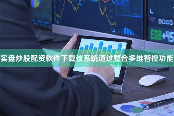 实盘炒股配资软件下载该系统通过整合多维智控功能