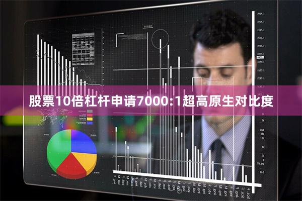股票10倍杠杆申请7000:1超高原生对比度