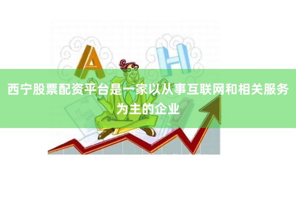 西宁股票配资平台是一家以从事互联网和相关服务为主的企业