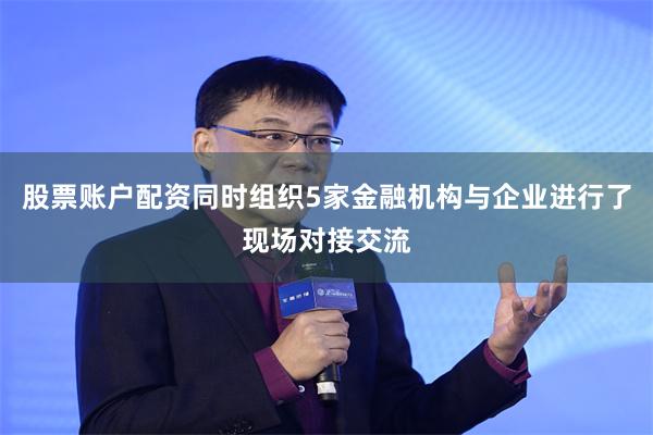 股票账户配资同时组织5家金融机构与企业进行了现场对接交流
