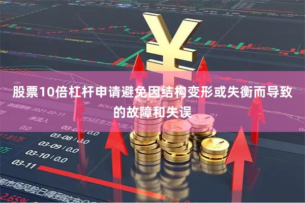 股票10倍杠杆申请避免因结构变形或失衡而导致的故障和失误